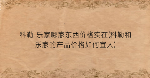 科勒 乐家哪家东西价格实在(科勒和乐家的产品价格如何宜人)